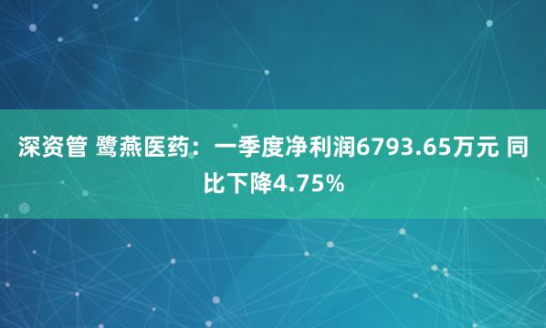深资管 鹭燕医药：一季度净利润6793.65万元 同比下降4.75%