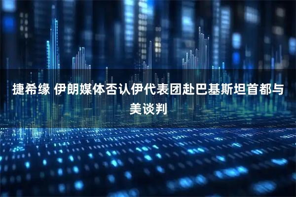 捷希缘 伊朗媒体否认伊代表团赴巴基斯坦首都与美谈判