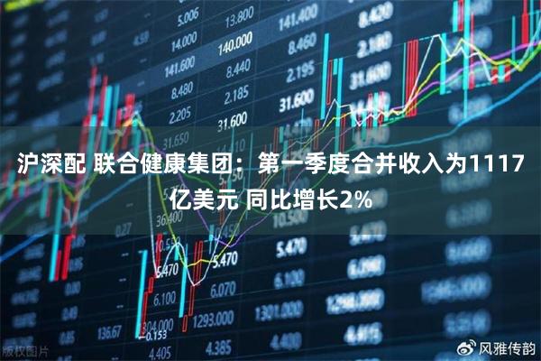 沪深配 联合健康集团：第一季度合并收入为1117亿美元 同比增长2%