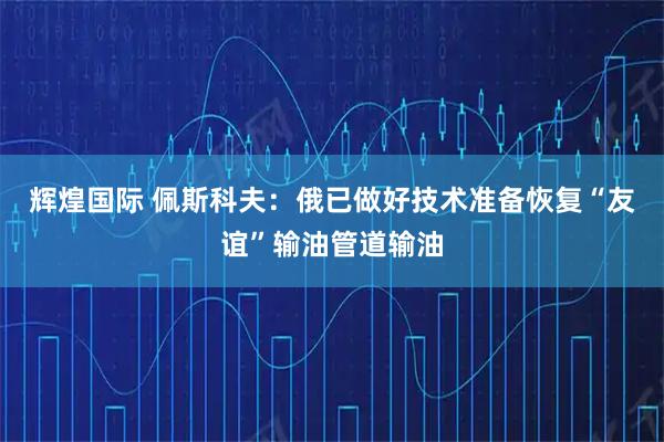 辉煌国际 佩斯科夫：俄已做好技术准备恢复“友谊”输油管道输油