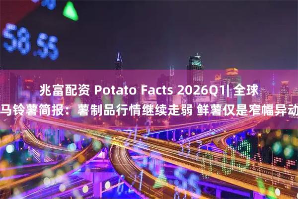 兆富配资 Potato Facts 2026Q1| 全球马铃薯简报：薯制品行情继续走弱 鲜薯仅是窄幅异动
