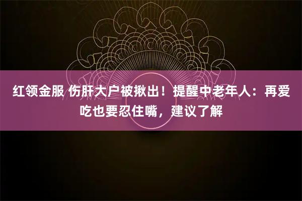 红领金服 伤肝大户被揪出！提醒中老年人：再爱吃也要忍住嘴，建议了解