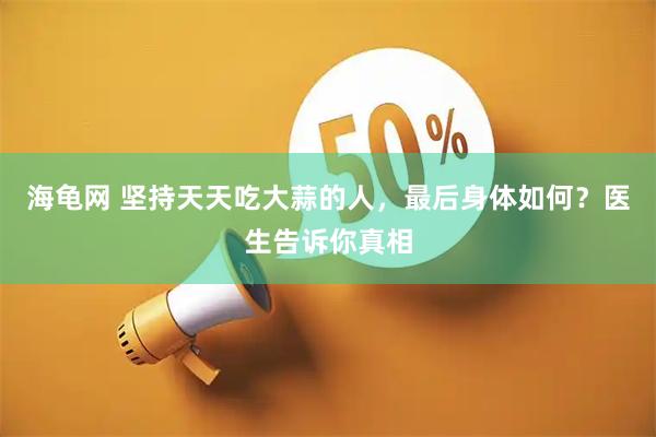 海龟网 坚持天天吃大蒜的人，最后身体如何？医生告诉你真相
