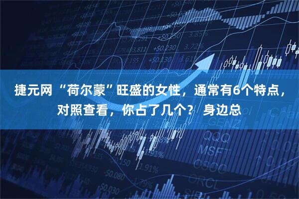 捷元网 “荷尔蒙”旺盛的女性，通常有6个特点，对照查看，你占了几个？ 身边总