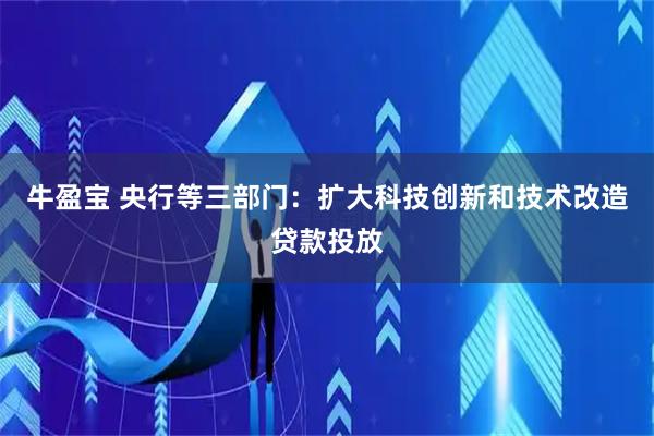 牛盈宝 央行等三部门：扩大科技创新和技术改造贷款投放