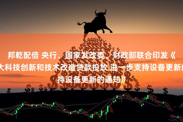 邦乾配倍 央行、国家发改委、财政部联合印发《关于扩大科技创新和技术改造贷款投放 进一步支持设备更新的通知》