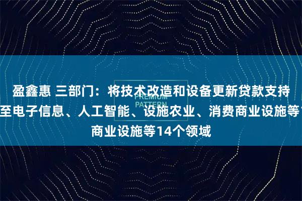 盈鑫惠 三部门：将技术改造和设备更新贷款支持范围扩展至电子信息、人工智能、设施农业、消费商业设施等14个领域
