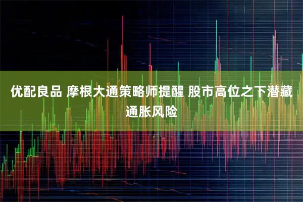 优配良品 摩根大通策略师提醒 股市高位之下潜藏通胀风险