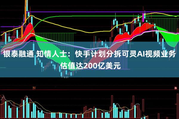 银泰融通 知情人士：快手计划分拆可灵AI视频业务 估值达200亿美元