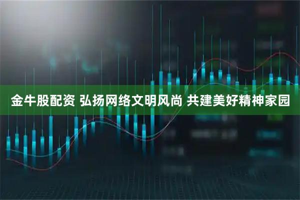 金牛股配资 弘扬网络文明风尚 共建美好精神家园