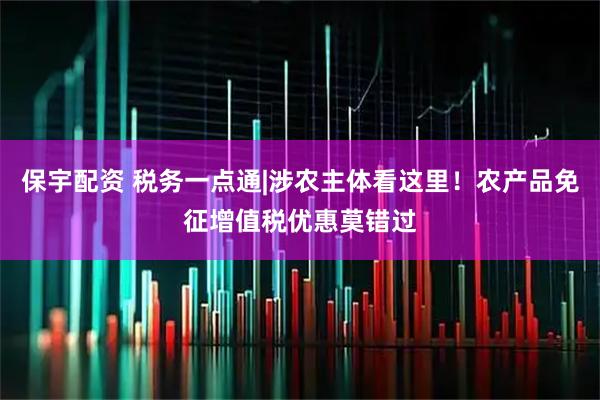 保宇配资 税务一点通|涉农主体看这里！农产品免征增值税优惠莫错过