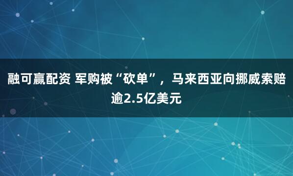 融可赢配资 军购被“砍单”，马来西亚向挪威索赔逾2.5亿美元