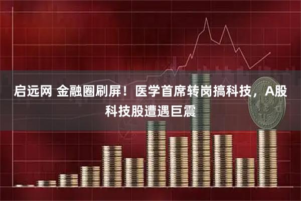 启远网 金融圈刷屏！医学首席转岗搞科技，A股科技股遭遇巨震