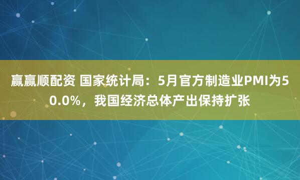 赢赢顺配资 国家统计局：5月官方制造业PMI为50.0%，我国经济总体产出保持扩张