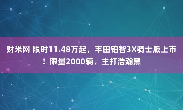 财米网 限时11.48万起，丰田铂智3X骑士版上市！限量2000辆，主打浩瀚黑