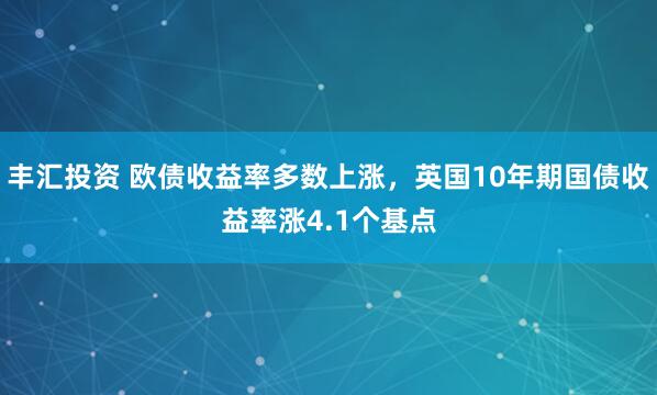 丰汇投资 欧债收益率多数上涨，英国10年期国债收益率涨4.1个基点