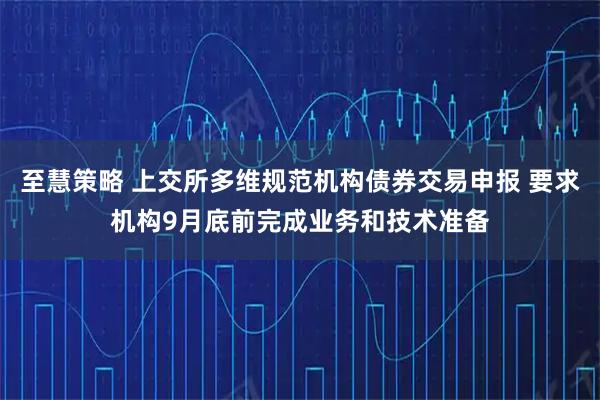 至慧策略 上交所多维规范机构债券交易申报 要求机构9月底前完成业务和技术准备