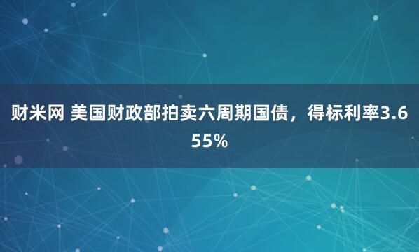 财米网 美国财政部拍卖六周期国债，得标利率3.655%
