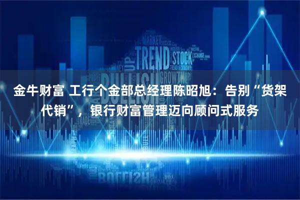 金牛财富 工行个金部总经理陈昭旭：告别“货架代销”，银行财富管理迈向顾问式服务