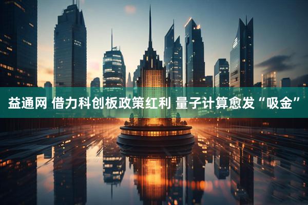 益通网 借力科创板政策红利 量子计算愈发“吸金”