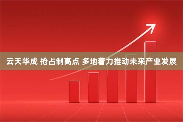云天华成 抢占制高点 多地着力推动未来产业发展