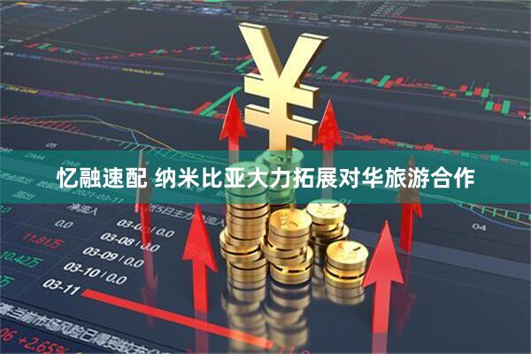 忆融速配 纳米比亚大力拓展对华旅游合作