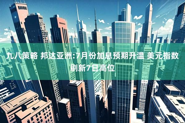 九八策略 邦达亚洲:7月份加息预期升温 美元指数刷新7日高位