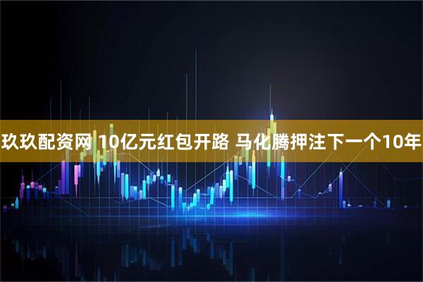 玖玖配资网 10亿元红包开路 马化腾押注下一个10年