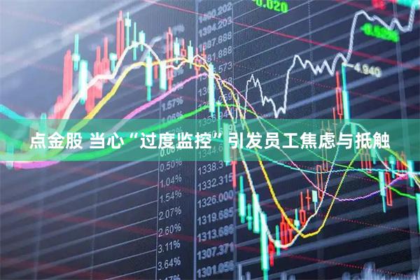 点金股 当心“过度监控”引发员工焦虑与抵触