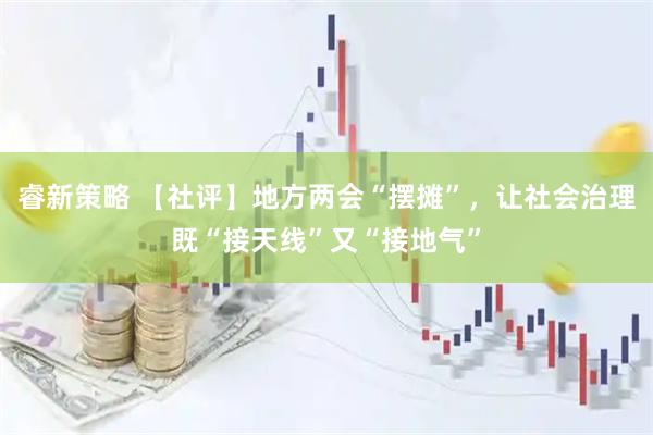睿新策略 【社评】地方两会“摆摊”，让社会治理既“接天线”又“接地气”