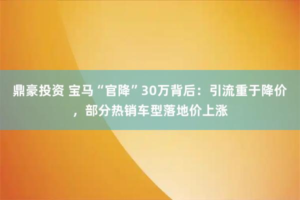 鼎豪投资 宝马“官降”30万背后：引流重于降价，部分热销车型落地价上涨