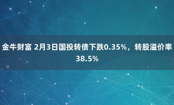 金牛财富 2月3日国投转债下跌0.35%，转股溢价率38.5%