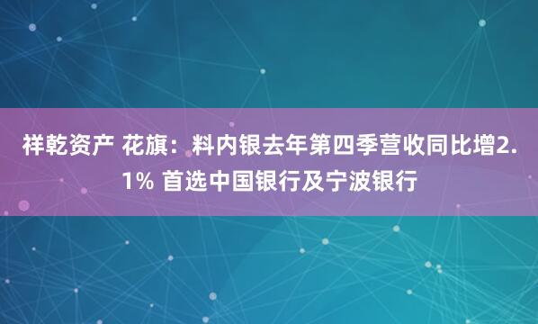 祥乾资产 花旗：料内银去年第四季营收同比增2.1% 首选中国银行及宁波银行
