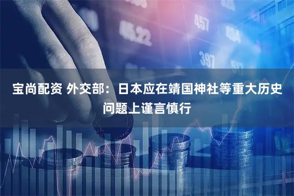 宝尚配资 外交部：日本应在靖国神社等重大历史问题上谨言慎行