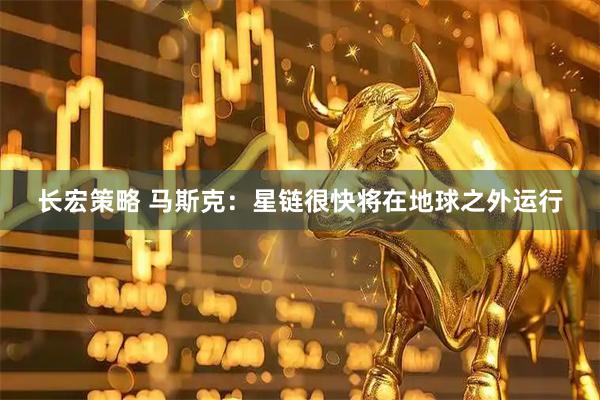 长宏策略 马斯克：星链很快将在地球之外运行