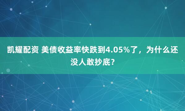 凯耀配资 美债收益率快跌到4.05%了，为什么还没人敢抄底？