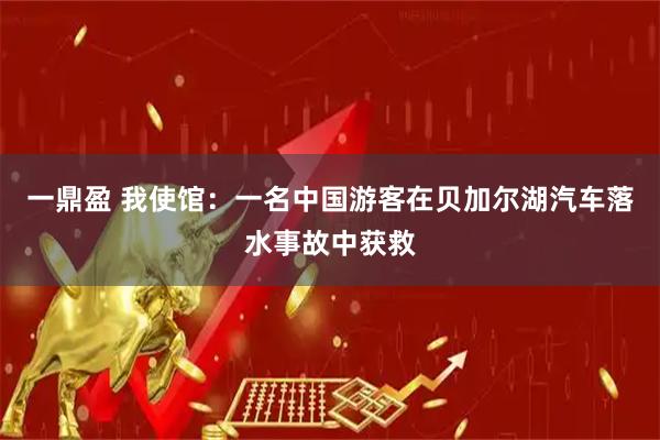 一鼎盈 我使馆：一名中国游客在贝加尔湖汽车落水事故中获救