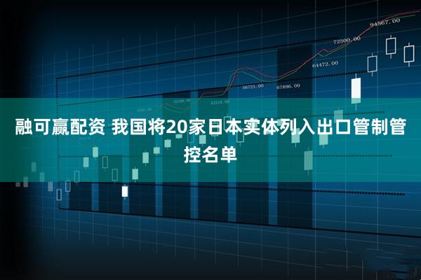 融可赢配资 我国将20家日本实体列入出口管制管控名单