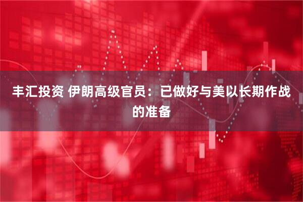 丰汇投资 伊朗高级官员：已做好与美以长期作战的准备