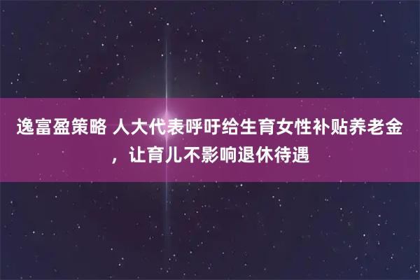 逸富盈策略 人大代表呼吁给生育女性补贴养老金，让育儿不影响退休待遇