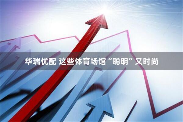 华瑞优配 这些体育场馆“聪明”又时尚