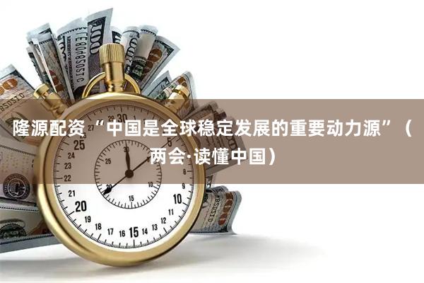 隆源配资 “中国是全球稳定发展的重要动力源”(两会·读懂中国)
