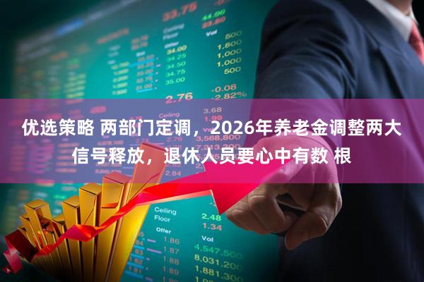 优选策略 两部门定调，2026年养老金调整两大信号释放，退休人员要心中有数 根