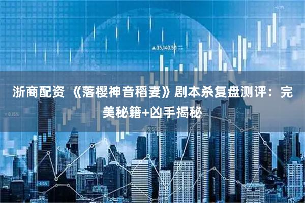 浙商配资 《落樱神音稻妻》剧本杀复盘测评：完美秘籍+凶手揭秘