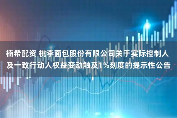 楠希配资 桃李面包股份有限公司关于实际控制人 及一致行动人权益变动触及1%刻度的提示性公告