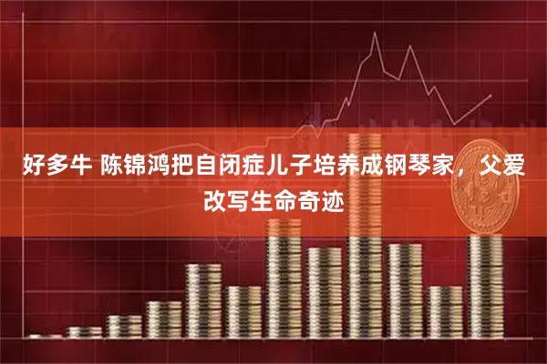 好多牛 陈锦鸿把自闭症儿子培养成钢琴家,父爱改写生命奇迹