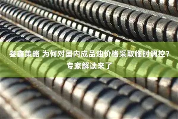 叁鑫策略 为何对国内成品油价格采取临时调控？专家解读来了