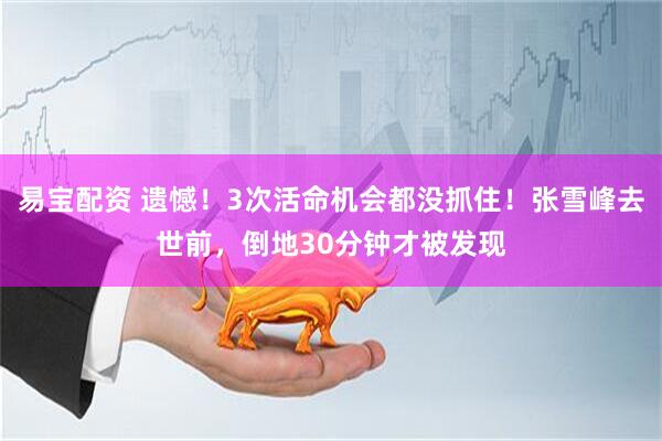 易宝配资 遗憾！3次活命机会都没抓住！张雪峰去世前，倒地30分钟才被发现