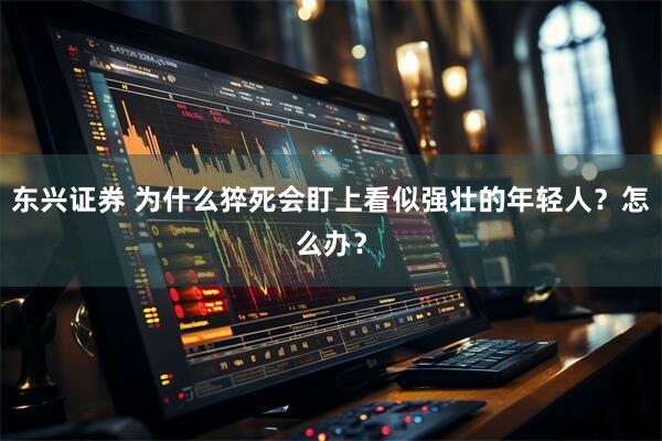 东兴证券 为什么猝死会盯上看似强壮的年轻人？怎么办？