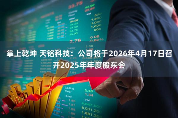 掌上乾坤 天铭科技：公司将于2026年4月17日召开2025年年度股东会
